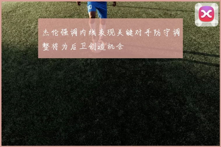杰伦强调内线表现关键对手防守调整将为后卫创造机会