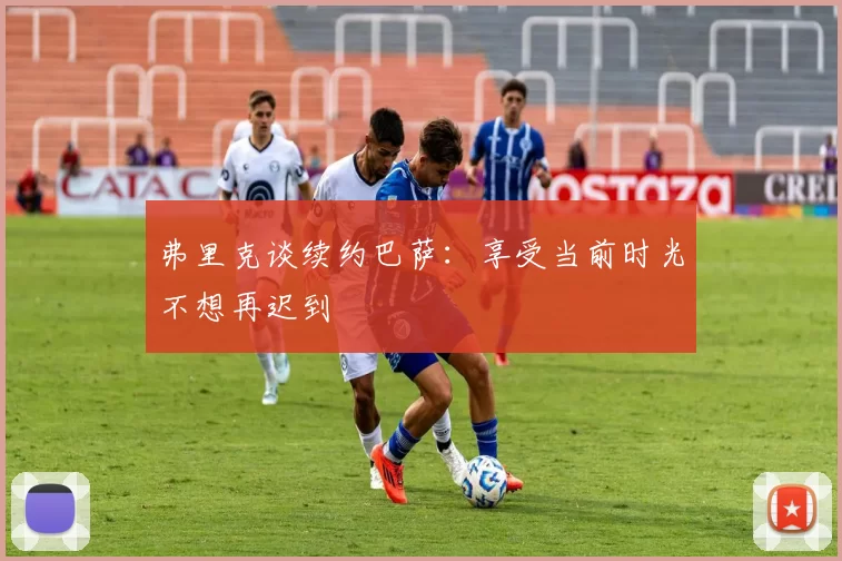 弗里克谈续约巴萨：享受当前时光不想再迟到