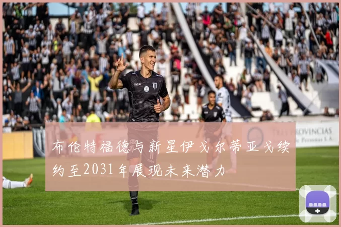 布伦特福德与新星伊戈尔蒂亚戈续约至2031年展现未来潜力