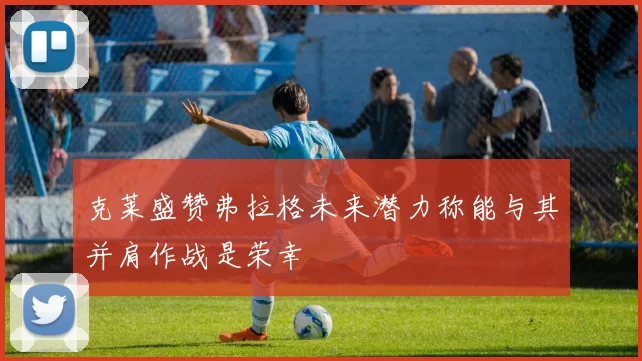 克莱盛赞弗拉格未来潜力称能与其并肩作战是荣幸
