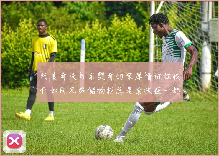 约基奇谈与东契奇的深厚情谊称我们如同兄弟储物柜总是紧挨在一起