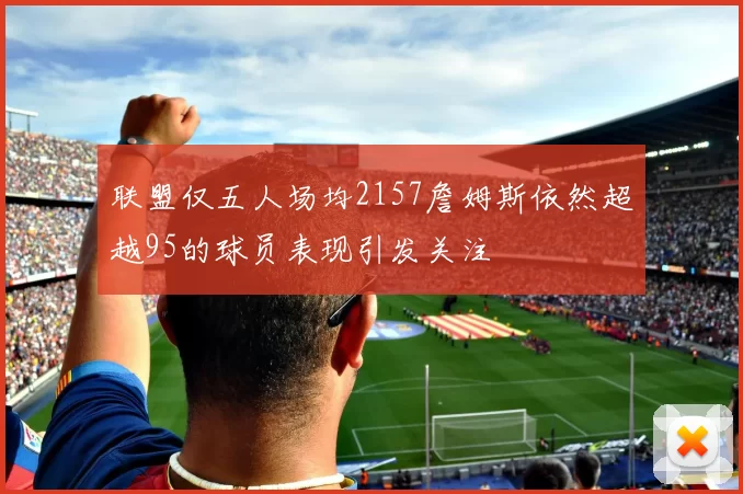 联盟仅五人场均2157詹姆斯依然超越95的球员表现引发关注