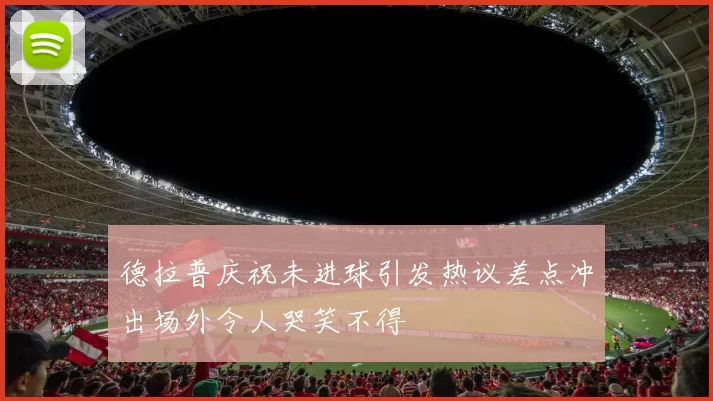 德拉普庆祝未进球引发热议差点冲出场外令人哭笑不得