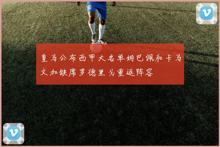 皇马公布西甲大名单姆巴佩和卡马文加缺席罗德里戈重返阵容