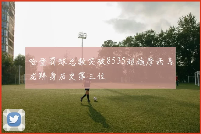 哈登罚球总数突破8535超越摩西马龙跻身历史第三位