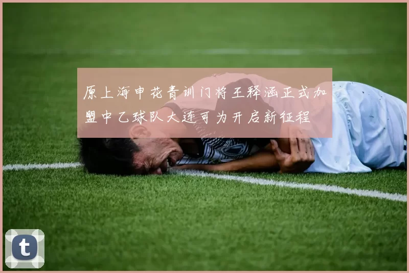 原上海申花青训门将王释涵正式加盟中乙球队大连可为开启新征程