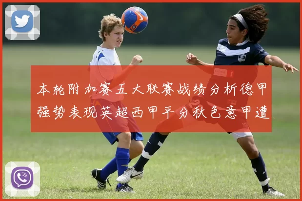 本轮附加赛五大联赛战绩分析德甲强势表现英超西甲平分秋色意甲遭遇挑战