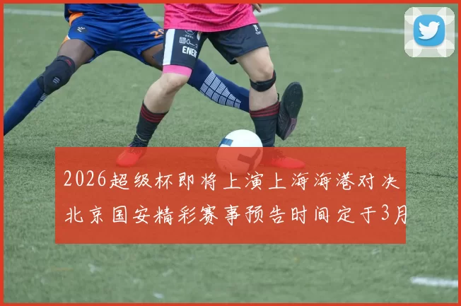 2026超级杯即将上演上海海港对决北京国安精彩赛事预告时间定于3月1日下午15点30分