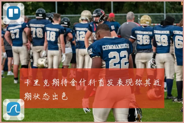 卡里克期待舍什科首发表现称其近期状态出色