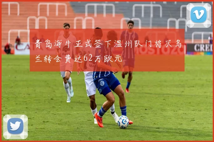 青岛海牛正式签下温州队门将买乌兰转会费达62万欧元