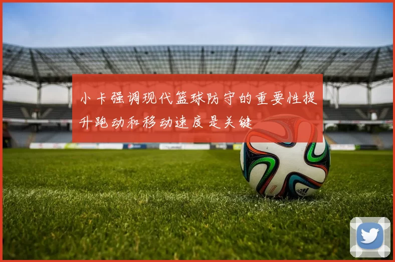 小卡强调现代篮球防守的重要性提升跑动和移动速度是关键