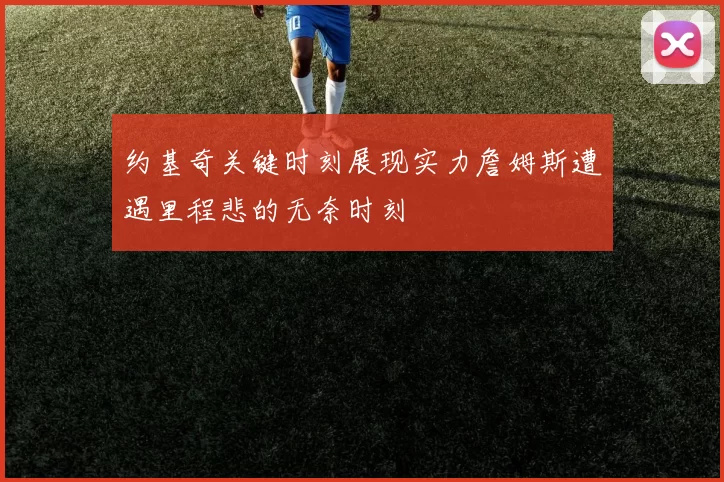 约基奇关键时刻展现实力詹姆斯遭遇里程悲的无奈时刻