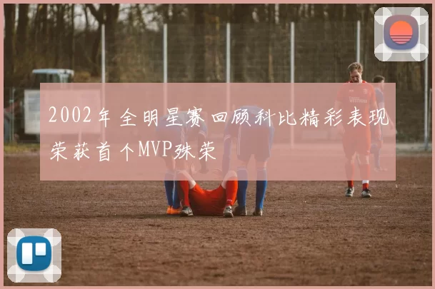 2002年全明星赛回顾科比精彩表现荣获首个MVP殊荣