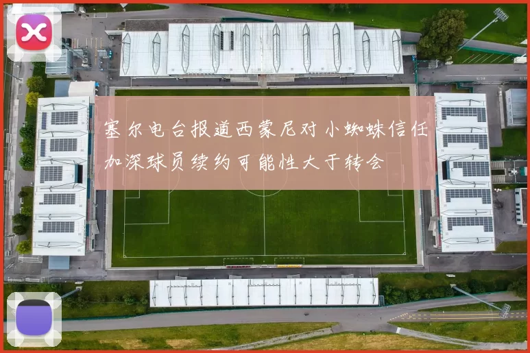 塞尔电台报道西蒙尼对小蜘蛛信任加深球员续约可能性大于转会