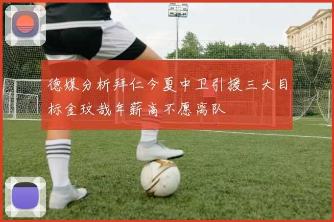 德媒分析拜仁今夏中卫引援三大目标金玟哉年薪高不愿离队