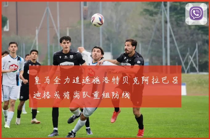 皇马全力追逐施洛特贝克阿拉巴吕迪格或将离队重组防线