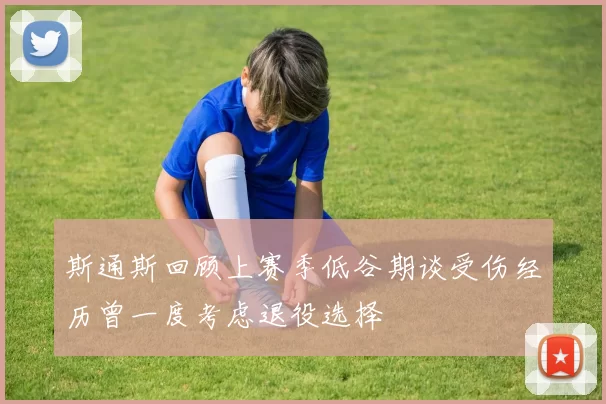 斯通斯回顾上赛季低谷期谈受伤经历曾一度考虑退役选择