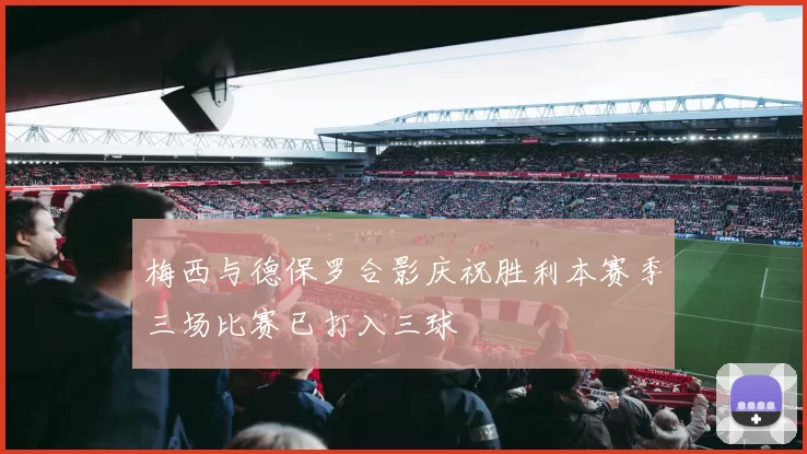 梅西与德保罗合影庆祝胜利本赛季三场比赛已打入三球